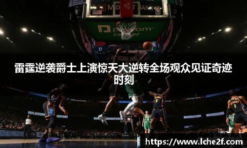 雷霆逆袭爵士上演惊天大逆转全场观众见证奇迹时刻