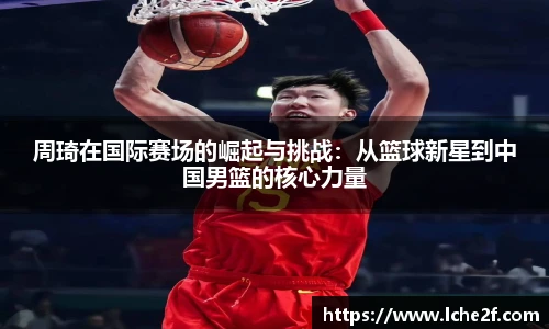 周琦在国际赛场的崛起与挑战：从篮球新星到中国男篮的核心力量