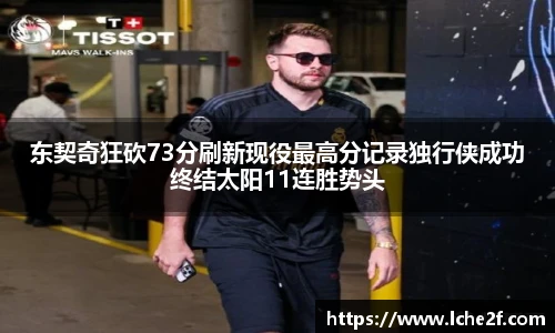东契奇狂砍73分刷新现役最高分记录独行侠成功终结太阳11连胜势头