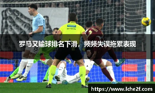 罗马又输球排名下滑，频频失误拖累表现