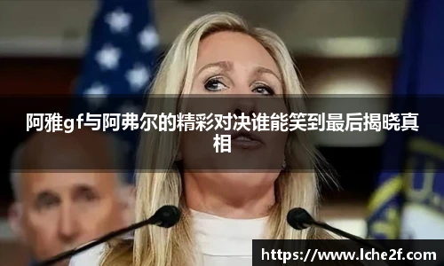 阿雅gf与阿弗尔的精彩对决谁能笑到最后揭晓真相