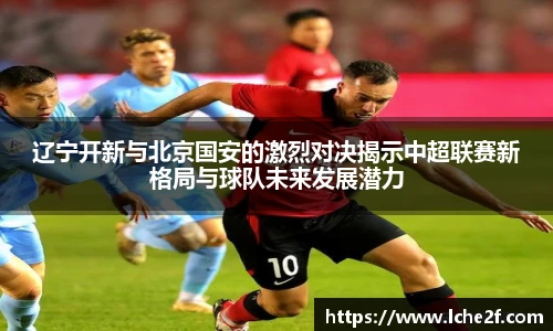 辽宁开新与北京国安的激烈对决揭示中超联赛新格局与球队未来发展潜力