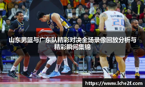 山东男篮与广东队精彩对决全场录像回放分析与精彩瞬间集锦