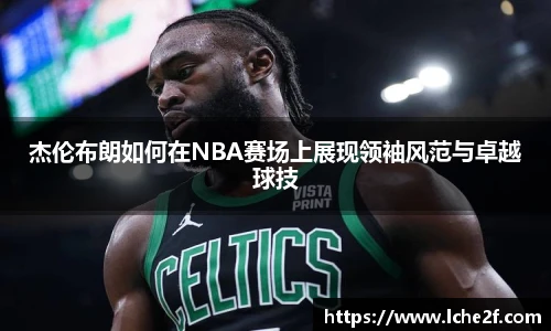 杰伦布朗如何在NBA赛场上展现领袖风范与卓越球技