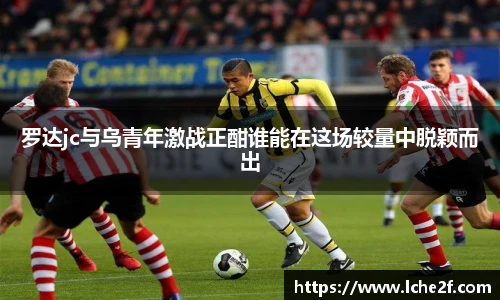 罗达jc与乌青年激战正酣谁能在这场较量中脱颖而出