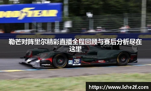 勒芒对阵里尔精彩直播全程回顾与赛后分析尽在这里