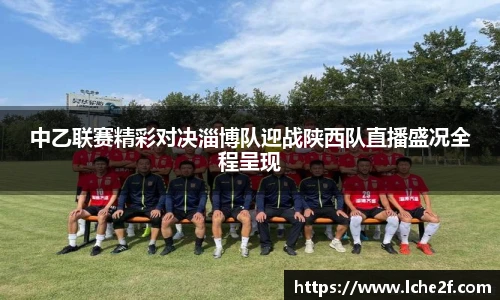 中乙联赛精彩对决淄博队迎战陕西队直播盛况全程呈现