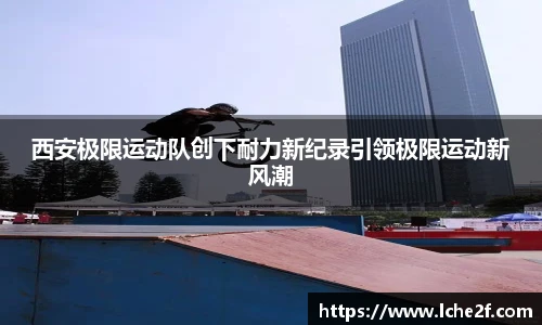 西安极限运动队创下耐力新纪录引领极限运动新风潮