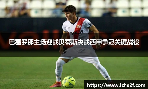 巴塞罗那主场迎战贝蒂斯决战西甲争冠关键战役